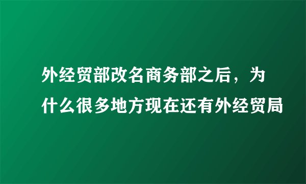 外经贸部改名商务部之后，为什么很多地方现在还有外经贸局