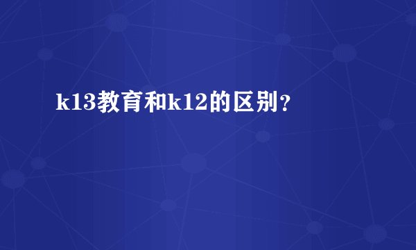 k13教育和k12的区别？