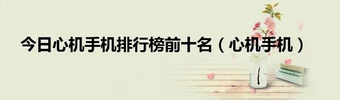 今日心机手机排行榜前十名（心机手机）