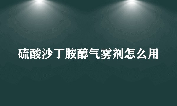 硫酸沙丁胺醇气雾剂怎么用
