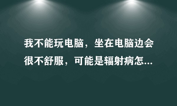 我不能玩电脑，坐在电脑边会很不舒服，可能是辐射病怎么治疗辐射病，提高身体抵抗力，谢谢
