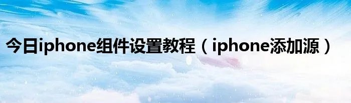 今日iphone组件设置教程（iphone添加源）