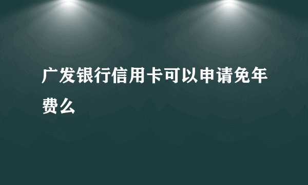 广发银行信用卡可以申请免年费么