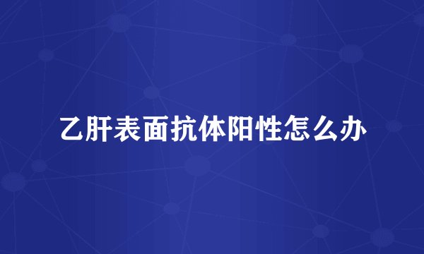 乙肝表面抗体阳性怎么办