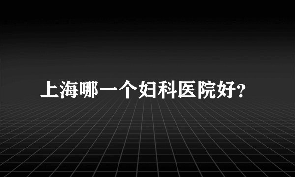 上海哪一个妇科医院好？