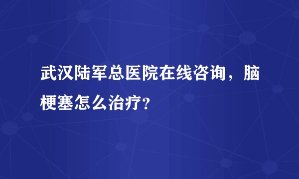 武汉陆军总医院在线咨询，脑梗塞怎么治疗？