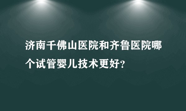 济南千佛山医院和齐鲁医院哪个试管婴儿技术更好？