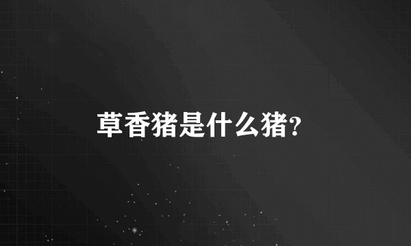 草香猪是什么猪？