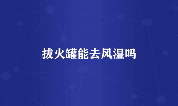 拔火罐能去风湿吗