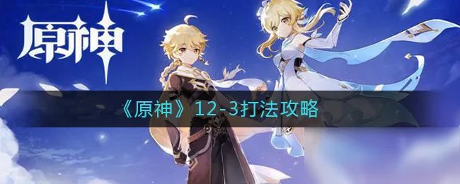 《原神》12-3怎么打 12-3打法攻略