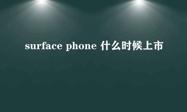 surface phone 什么时候上市