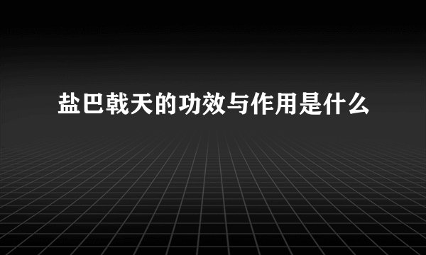 盐巴戟天的功效与作用是什么
