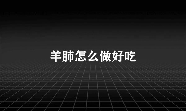 羊肺怎么做好吃