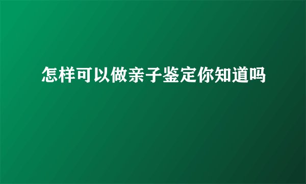 怎样可以做亲子鉴定你知道吗