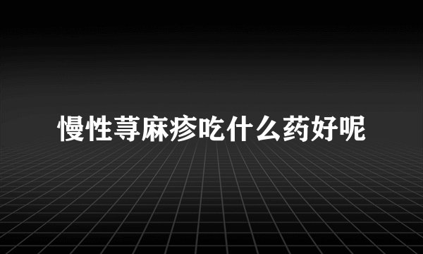 慢性荨麻疹吃什么药好呢