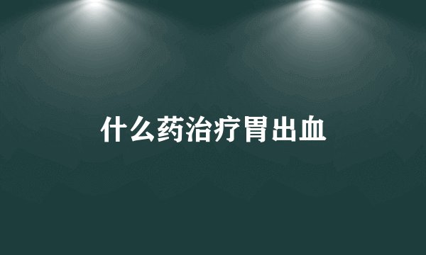 什么药治疗胃出血