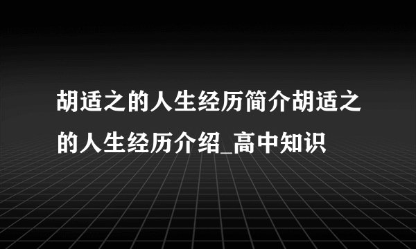 胡适之的人生经历简介胡适之的人生经历介绍_高中知识