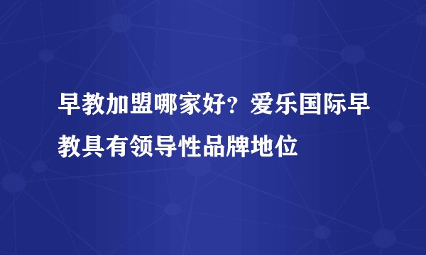 早教加盟哪家好？爱乐国际早教具有领导性品牌地位