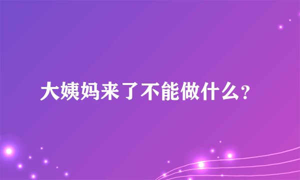 大姨妈来了不能做什么？