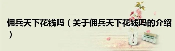 佣兵天下花钱吗（关于佣兵天下花钱吗的介绍）