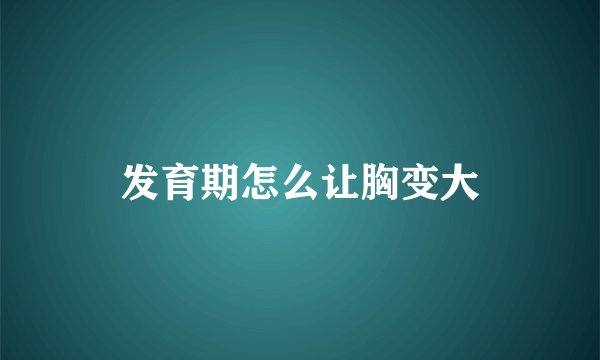 发育期怎么让胸变大