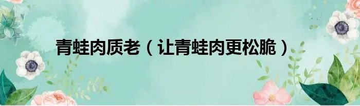青蛙肉质老（让青蛙肉更松脆）