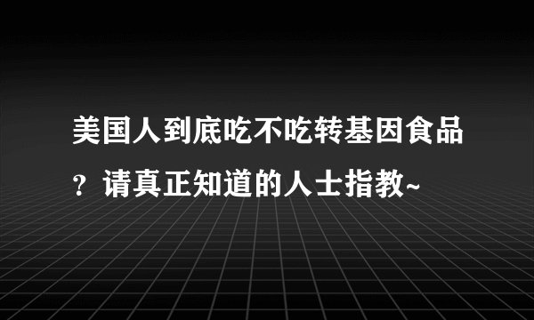 美国人到底吃不吃转基因食品？请真正知道的人士指教~