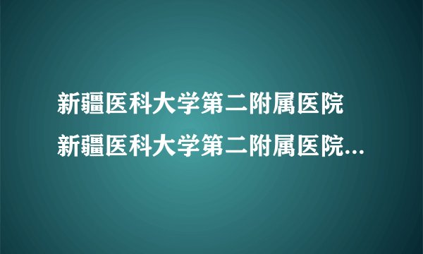 新疆医科大学第二附属医院 新疆医科大学第二附属医院供精怎么样