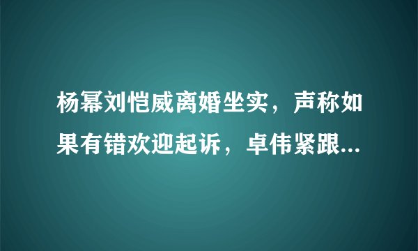 杨幂刘恺威离婚坐实，声称如果有错欢迎起诉，卓伟紧跟不舍，真的吗？