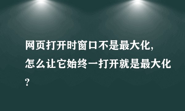 网页打开时窗口不是最大化,怎么让它始终一打开就是最大化?