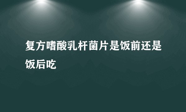 复方嗜酸乳杆菌片是饭前还是饭后吃