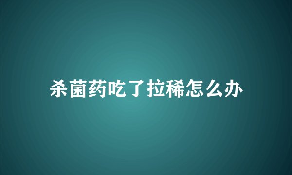 杀菌药吃了拉稀怎么办