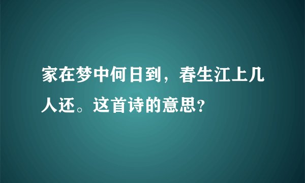 家在梦中何日到，春生江上几人还。这首诗的意思？