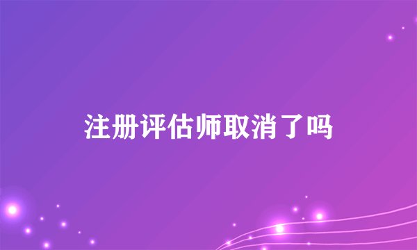 注册评估师取消了吗