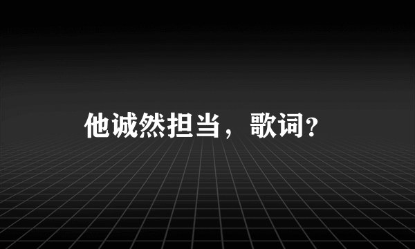 他诚然担当,歌词?