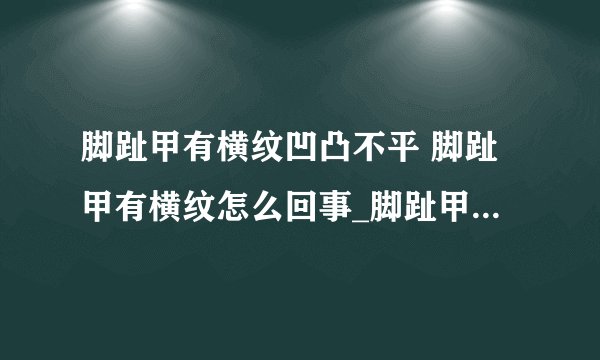 脚趾甲有横纹凹凸不平 脚趾甲有横纹怎么回事_脚趾甲有横纹凹凸不平原因