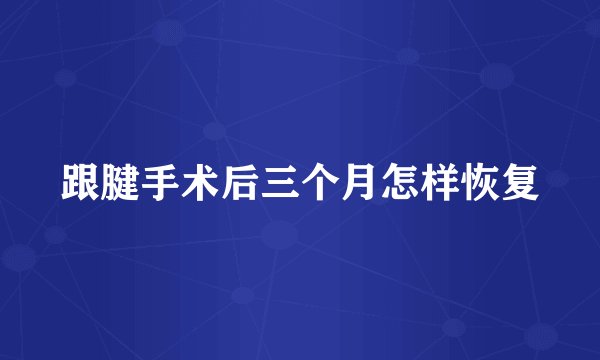 跟腱手术后三个月怎样恢复