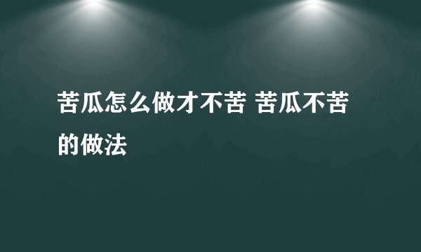苦瓜怎么做才不苦 苦瓜不苦的做法