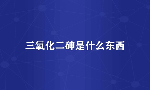 三氧化二砷是什么东西