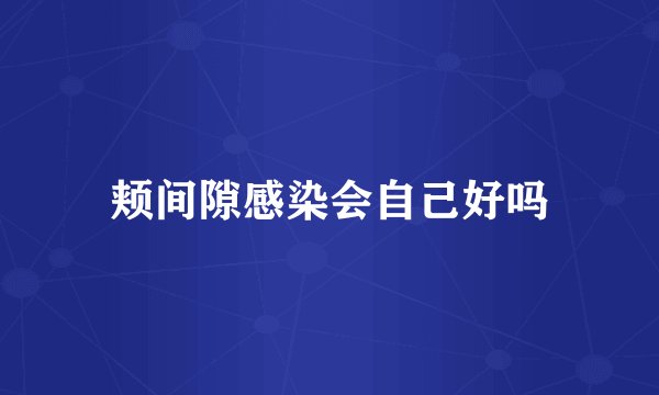 颊间隙感染会自己好吗