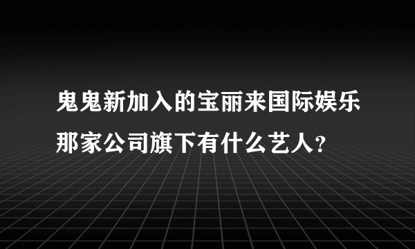 鬼鬼新加入的宝丽来国际娱乐那家公司旗下有什么艺人？