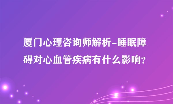 厦门心理咨询师解析-睡眠障碍对心血管疾病有什么影响？