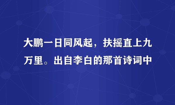 大鹏一日同风起，扶摇直上九万里。出自李白的那首诗词中