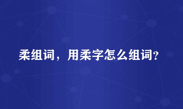 柔组词，用柔字怎么组词？