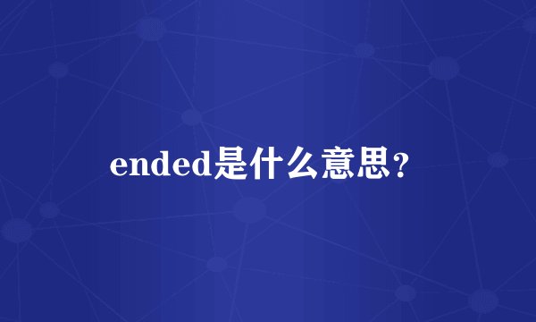 ended是什么意思？