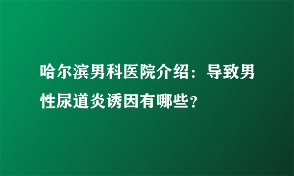 哈尔滨男科医院介绍:导致男性尿道炎诱因有哪些?