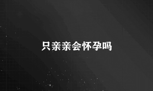 只亲亲会怀孕吗