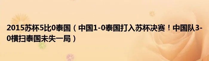 2015苏杯5比0泰国（中国1-0泰国打入苏杯决赛！中国队3-0横扫泰国未失一局）
