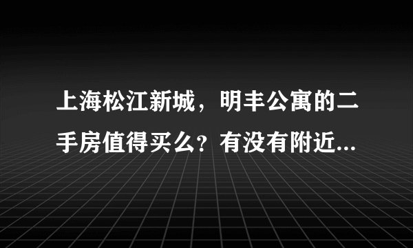 上海松江新城，明丰公寓的二手房值得买么？有没有附近住的人给点意见？