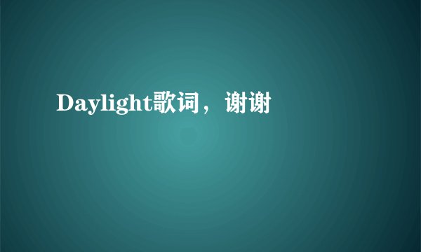 Daylight歌词，谢谢